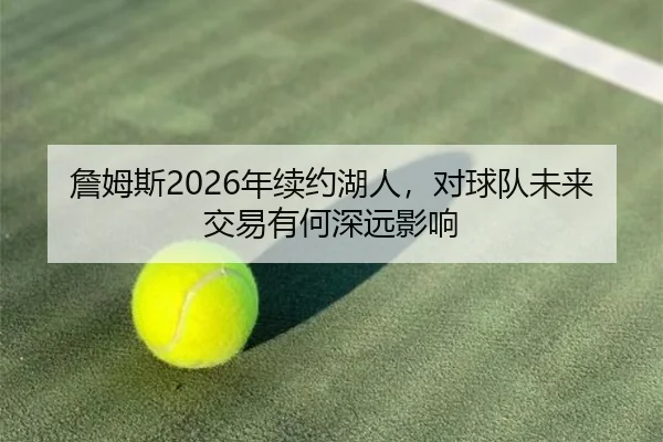 詹姆斯2026年续约湖人，对球队未来交易有何深远影响