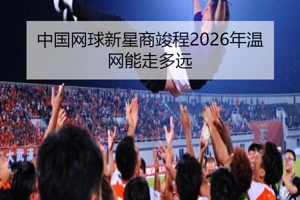 中国网球新星商竣程2026年温网能走多远