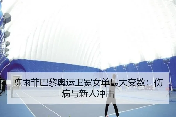 陈雨菲巴黎奥运卫冕女单最大变数：伤病与新人冲击